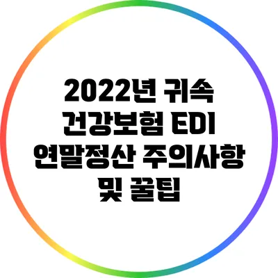2022년 귀속 건강보험 EDI 연말정산 주의사항 및 꿀팁