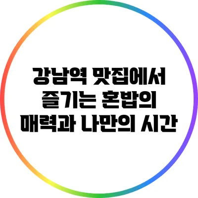 강남역 맛집에서 즐기는 혼밥의 매력과 나만의 시간