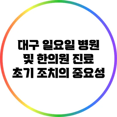 대구 일요일 병원 및 한의원 진료: 초기 조치의 중요성