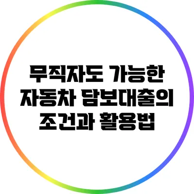 무직자도 가능한 자동차 담보대출의 조건과 활용법
