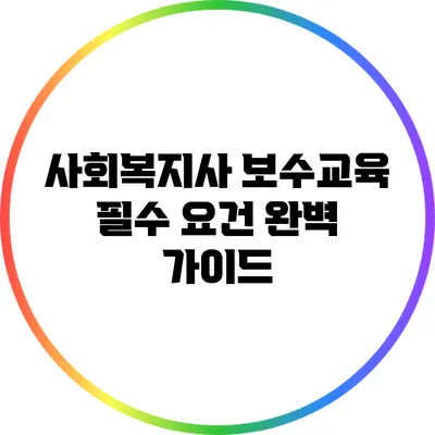 사회복지사 보수교육 필수 요건 완벽 가이드