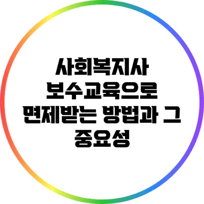 사회복지사 보수교육으로 면제받는 방법과 그 중요성
