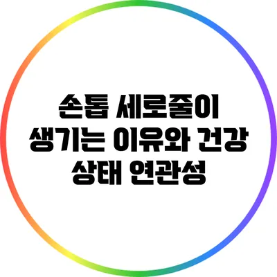 손톱 세로줄이 생기는 이유와 건강 상태 연관성