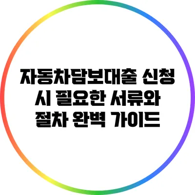 자동차담보대출 신청 시 필요한 서류와 절차 완벽 가이드