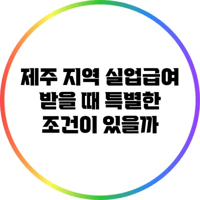 제주 지역 실업급여 받을 때 특별한 조건이 있을까?