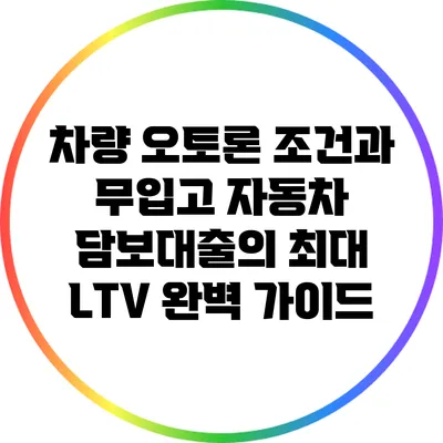 차량 오토론 조건과 무입고 자동차 담보대출의 최대 LTV 완벽 가이드