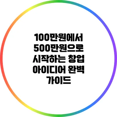 100만원에서 500만원으로 시작하는 창업 아이디어 완벽 가이드