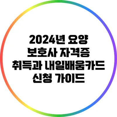 2024년 요양 보호사 자격증 취득과 내일배움카드 신청 가이드