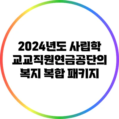 2024년도 사립학교교직원연금공단의 복지 복합 패키지