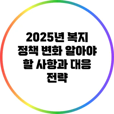 2025년 복지 정책 변화: 알아야 할 사항과 대응 전략