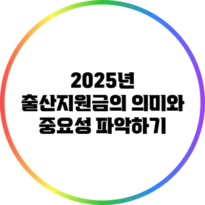 2025년 출산지원금의 의미와 중요성 파악하기