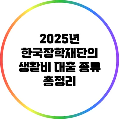 2025년 한국장학재단의 생활비 대출 종류 총정리