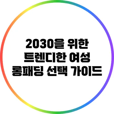 2030을 위한 트렌디한 여성 롱패딩 선택 가이드