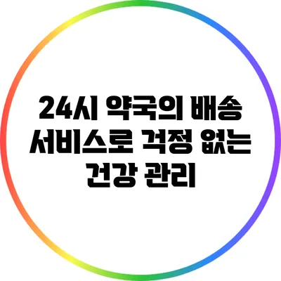 24시 약국의 배송 서비스로 걱정 없는 건강 관리