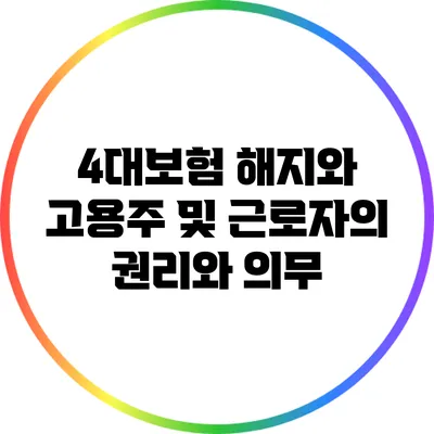 4대보험 해지와 고용주 및 근로자의 권리와 의무