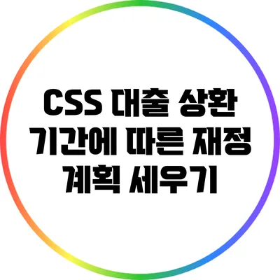 CSS 대출 상환 기간에 따른 재정 계획 세우기