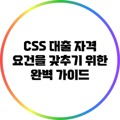 CSS 대출 자격 요건을 갖추기 위한 완벽 가이드