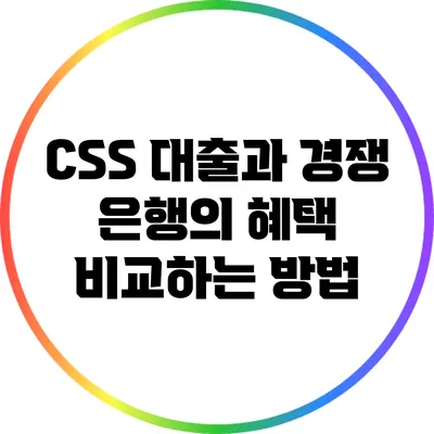 CSS 대출과 경쟁 은행의 혜택 비교하는 방법