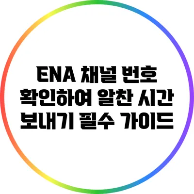 ENA 채널 번호 확인하여 알찬 시간 보내기: 필수 가이드