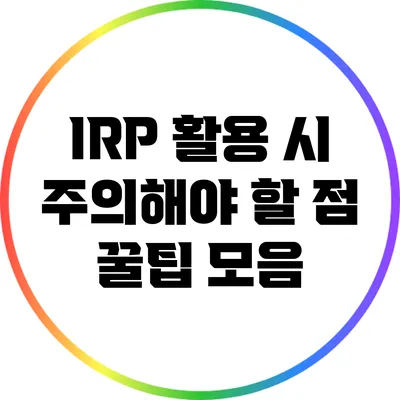 IRP 활용 시 주의해야 할 점: 꿀팁 모음