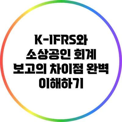 K-IFRS와 소상공인 회계 보고의 차이점 완벽 이해하기