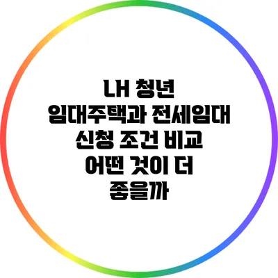LH 청년 임대주택과 전세임대 신청 조건 비교: 어떤 것이 더 좋을까?