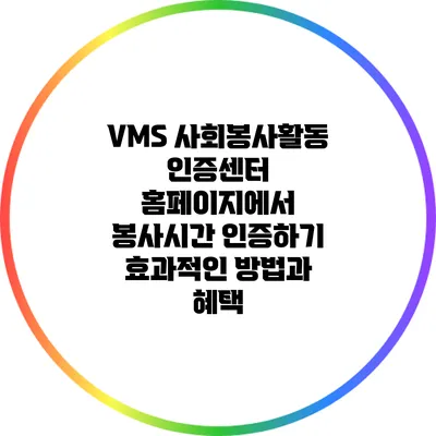 VMS 사회봉사활동 인증센터 홈페이지에서 봉사시간 인증하기: 효과적인 방법과 혜택