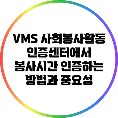 VMS 사회봉사활동 인증센터에서 봉사시간 인증하는 방법과 중요성