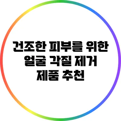건조한 피부를 위한 얼굴 각질 제거 제품 추천