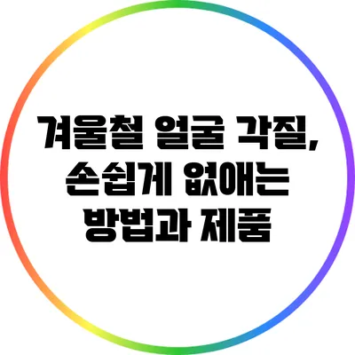 겨울철 얼굴 각질, 손쉽게 없애는 방법과 제품