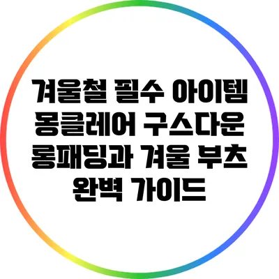 겨울철 필수 아이템: 몽클레어 구스다운 롱패딩과 겨울 부츠 완벽 가이드