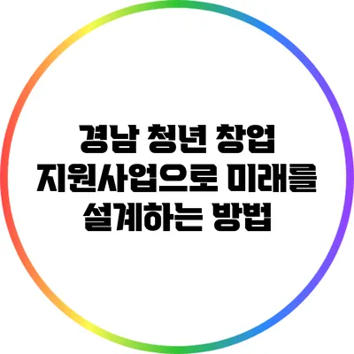 경남 청년 창업 지원사업으로 미래를 설계하는 방법