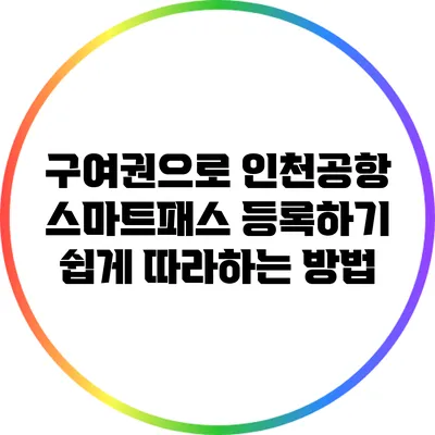 구여권으로 인천공항 스마트패스 등록하기: 쉽게 따라하는 방법