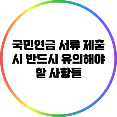 국민연금 서류 제출 시 반드시 유의해야 할 사항들