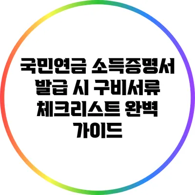 국민연금 소득증명서 발급 시 구비서류 체크리스트 완벽 가이드