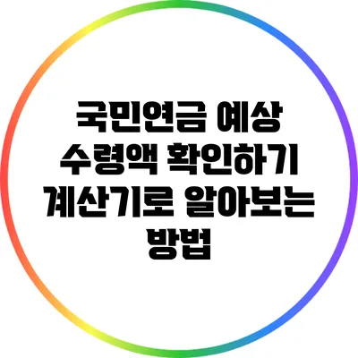 국민연금 예상 수령액 확인하기: 계산기로 알아보는 방법