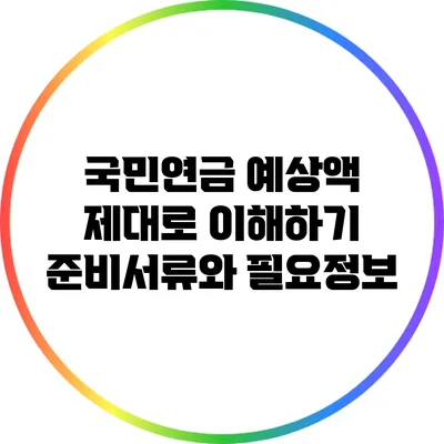 국민연금 예상액 제대로 이해하기: 준비서류와 필요정보