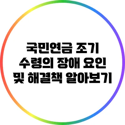 국민연금 조기 수령의 장애 요인 및 해결책 알아보기