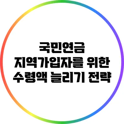 국민연금 지역가입자를 위한 수령액 늘리기 전략