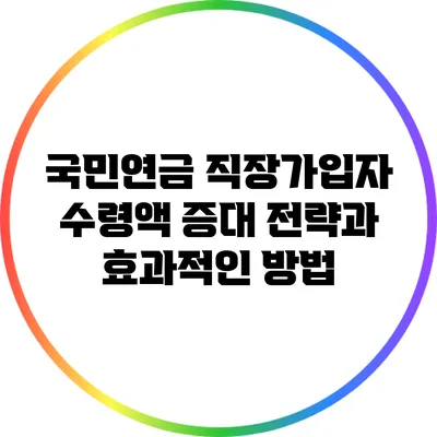 국민연금 직장가입자 수령액 증대 전략과 효과적인 방법