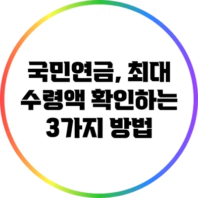 국민연금, 최대 수령액 확인하는 3가지 방법