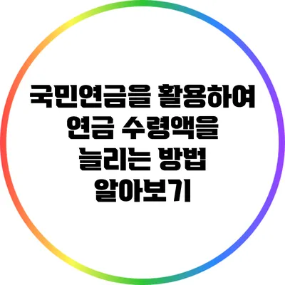 국민연금을 활용하여 연금 수령액을 늘리는 방법 알아보기