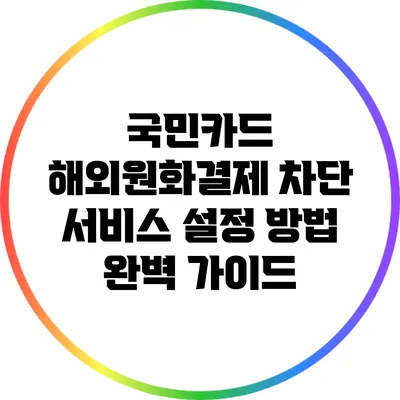 국민카드 해외원화결제 차단 서비스 설정 방법 완벽 가이드