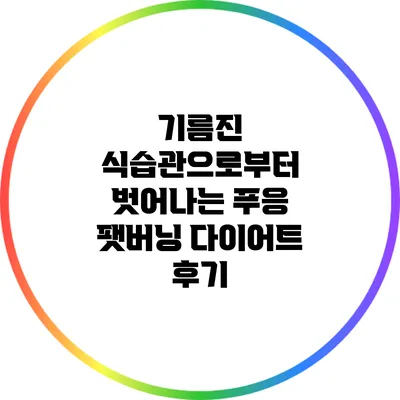 기름진 식습관으로부터 벗어나는 푸응 팻버닝 다이어트 후기