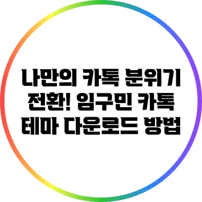 나만의 카톡 분위기 전환! 임구민 카톡 테마 다운로드 방법