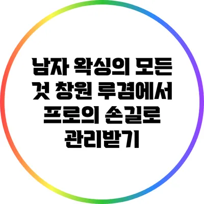 남자 왁싱의 모든 것: 창원 루겸에서 프로의 손길로 관리받기