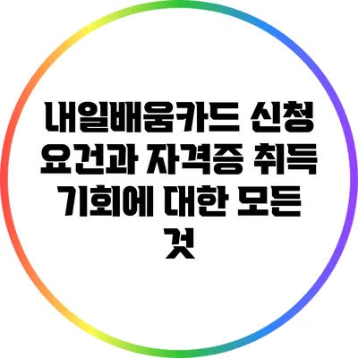 내일배움카드 신청 요건과 자격증 취득 기회에 대한 모든 것