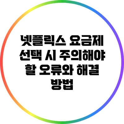 넷플릭스 요금제 선택 시 주의해야 할 오류와 해결 방법