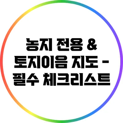 농지 전용 & 토지이음 지도 - 필수 체크리스트