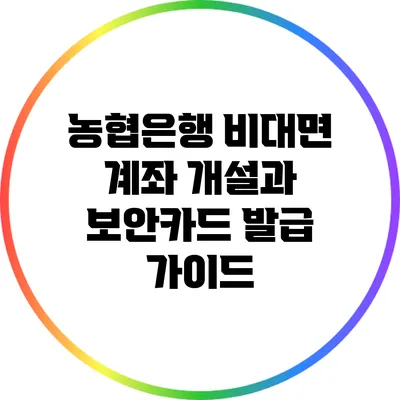 농협은행 비대면 계좌 개설과 보안카드 발급 가이드